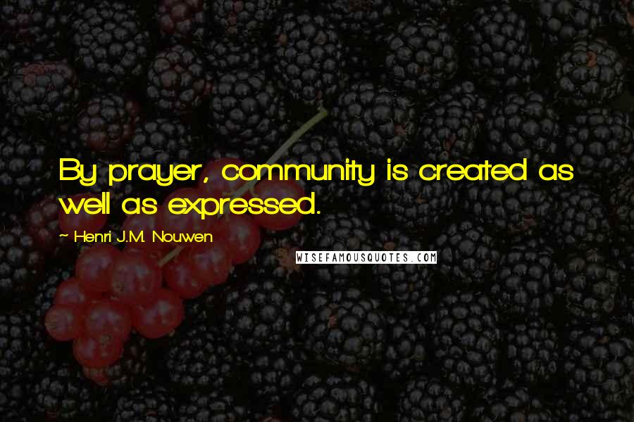 Henri J.M. Nouwen Quotes: By prayer, community is created as well as expressed.