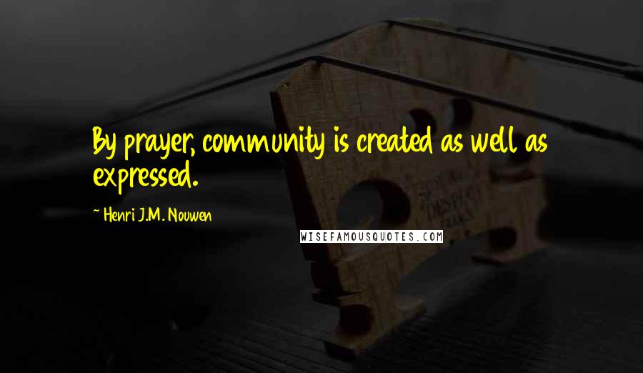 Henri J.M. Nouwen Quotes: By prayer, community is created as well as expressed.