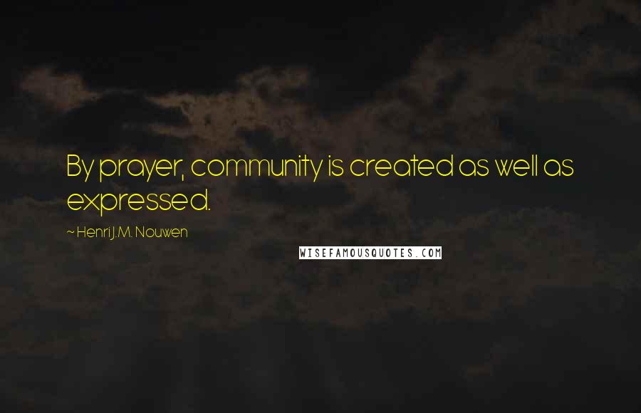 Henri J.M. Nouwen Quotes: By prayer, community is created as well as expressed.