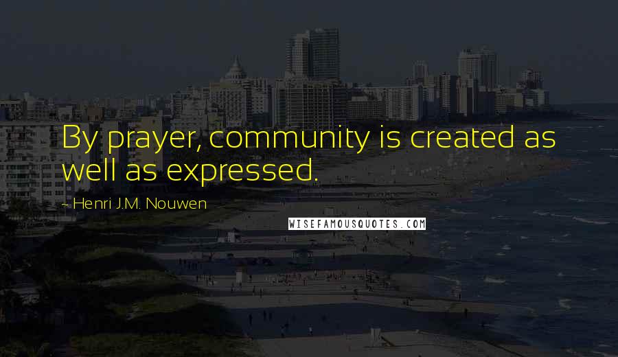 Henri J.M. Nouwen Quotes: By prayer, community is created as well as expressed.