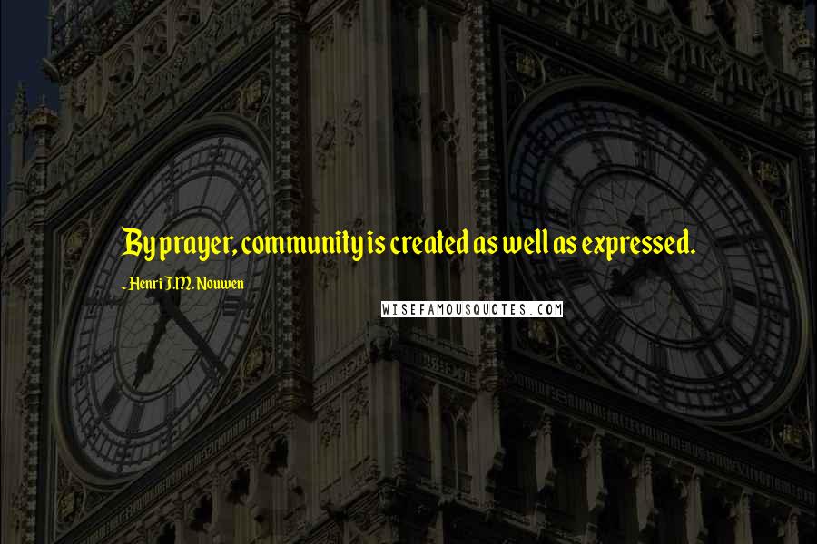 Henri J.M. Nouwen Quotes: By prayer, community is created as well as expressed.