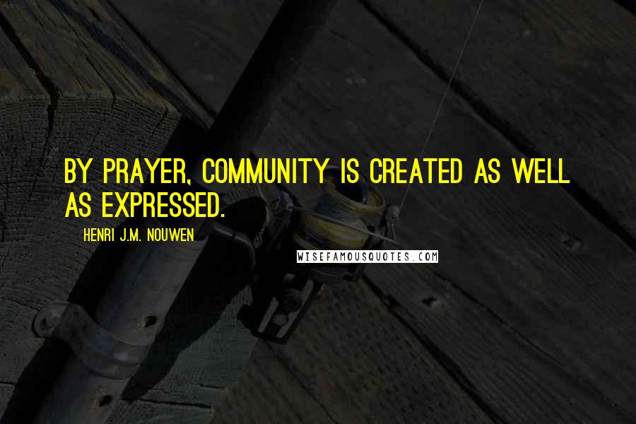 Henri J.M. Nouwen Quotes: By prayer, community is created as well as expressed.