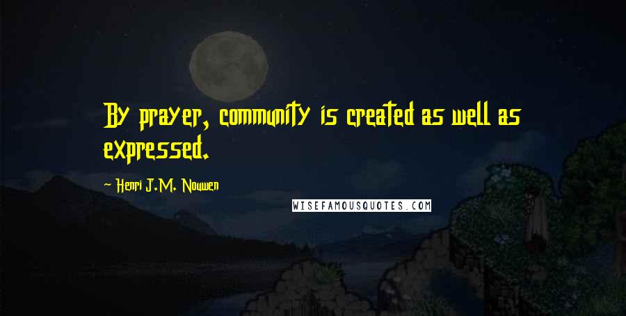 Henri J.M. Nouwen Quotes: By prayer, community is created as well as expressed.