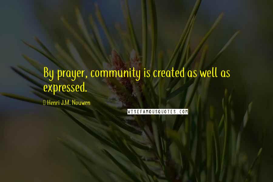 Henri J.M. Nouwen Quotes: By prayer, community is created as well as expressed.