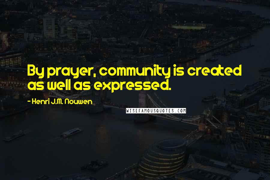 Henri J.M. Nouwen Quotes: By prayer, community is created as well as expressed.