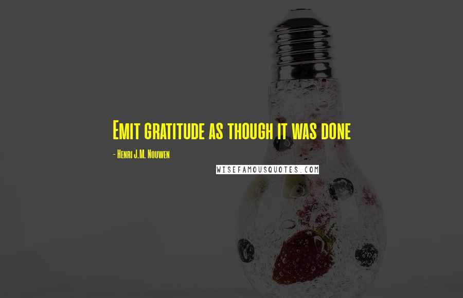 Henri J.M. Nouwen Quotes: Emit gratitude as though it was done