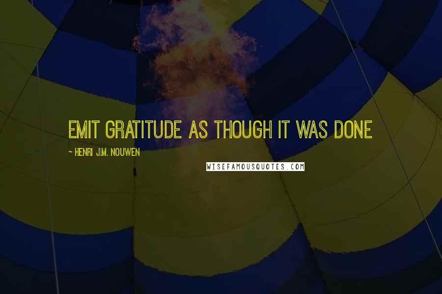 Henri J.M. Nouwen Quotes: Emit gratitude as though it was done