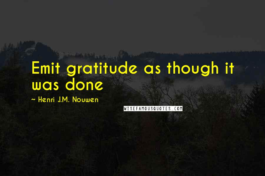 Henri J.M. Nouwen Quotes: Emit gratitude as though it was done