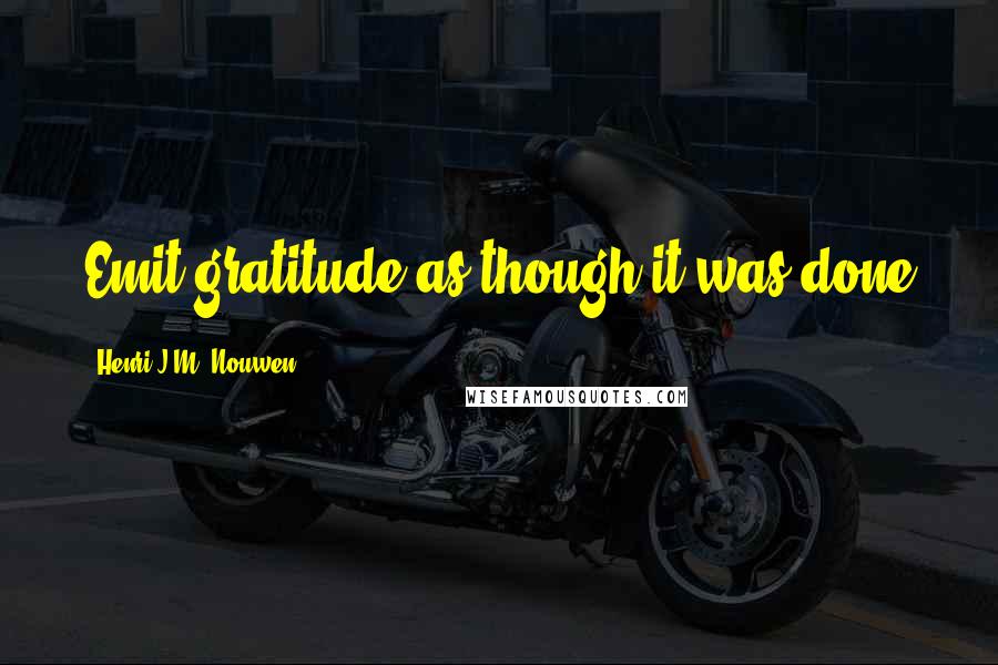 Henri J.M. Nouwen Quotes: Emit gratitude as though it was done