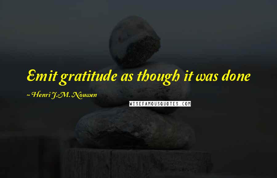 Henri J.M. Nouwen Quotes: Emit gratitude as though it was done