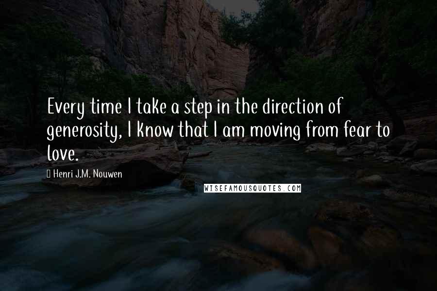 Henri J.M. Nouwen Quotes: Every time I take a step in the direction of generosity, I know that I am moving from fear to love.