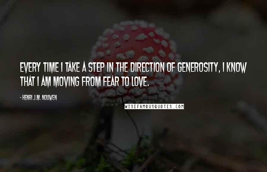 Henri J.M. Nouwen Quotes: Every time I take a step in the direction of generosity, I know that I am moving from fear to love.