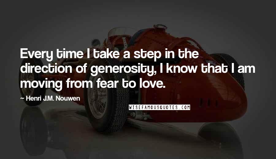 Henri J.M. Nouwen Quotes: Every time I take a step in the direction of generosity, I know that I am moving from fear to love.