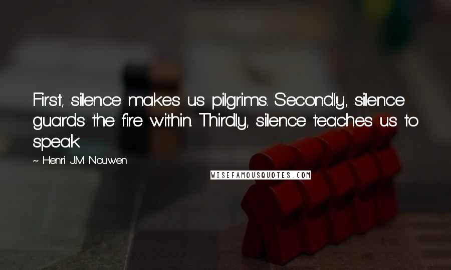 Henri J.M. Nouwen Quotes: First, silence makes us pilgrims. Secondly, silence guards the fire within. Thirdly, silence teaches us to speak.