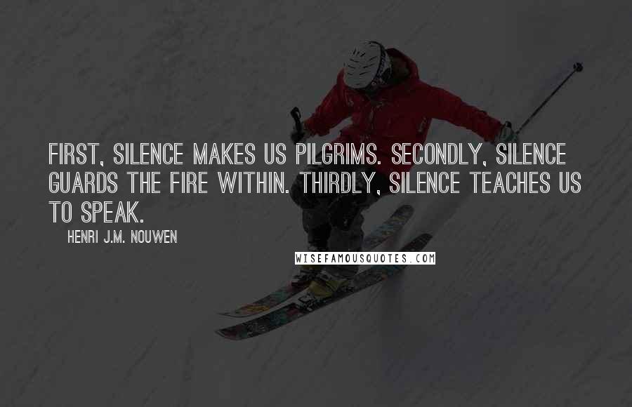 Henri J.M. Nouwen Quotes: First, silence makes us pilgrims. Secondly, silence guards the fire within. Thirdly, silence teaches us to speak.