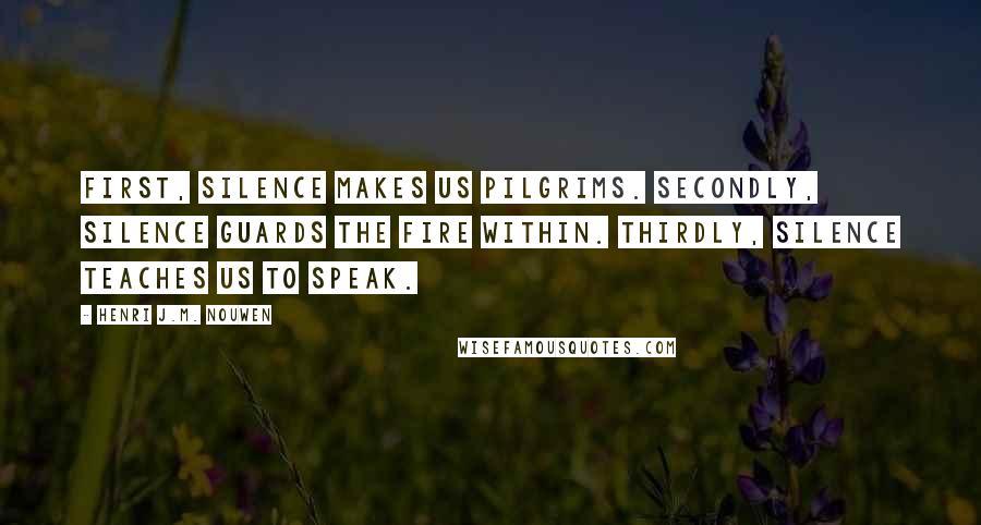 Henri J.M. Nouwen Quotes: First, silence makes us pilgrims. Secondly, silence guards the fire within. Thirdly, silence teaches us to speak.