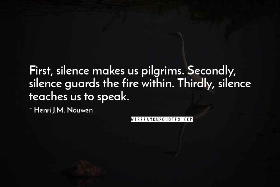 Henri J.M. Nouwen Quotes: First, silence makes us pilgrims. Secondly, silence guards the fire within. Thirdly, silence teaches us to speak.