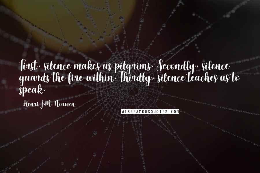 Henri J.M. Nouwen Quotes: First, silence makes us pilgrims. Secondly, silence guards the fire within. Thirdly, silence teaches us to speak.