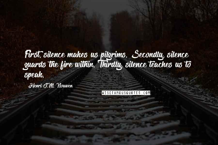 Henri J.M. Nouwen Quotes: First, silence makes us pilgrims. Secondly, silence guards the fire within. Thirdly, silence teaches us to speak.