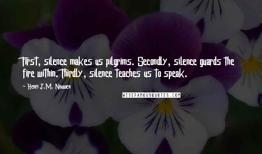 Henri J.M. Nouwen Quotes: First, silence makes us pilgrims. Secondly, silence guards the fire within. Thirdly, silence teaches us to speak.