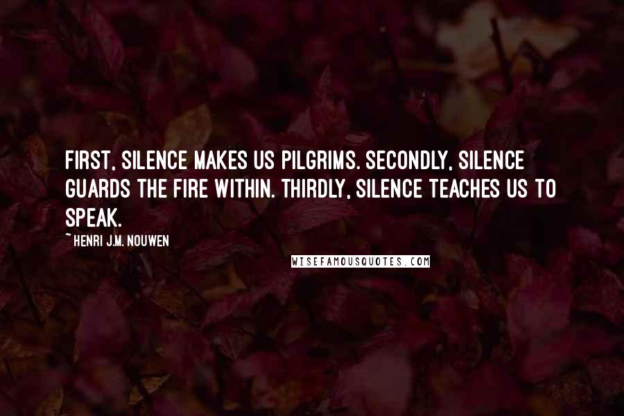 Henri J.M. Nouwen Quotes: First, silence makes us pilgrims. Secondly, silence guards the fire within. Thirdly, silence teaches us to speak.