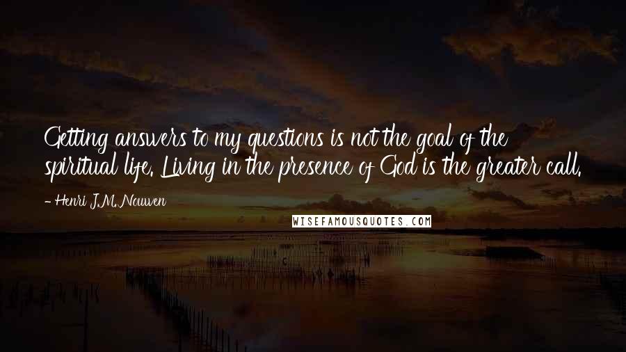 Henri J.M. Nouwen Quotes: Getting answers to my questions is not the goal of the spiritual life. Living in the presence of God is the greater call.