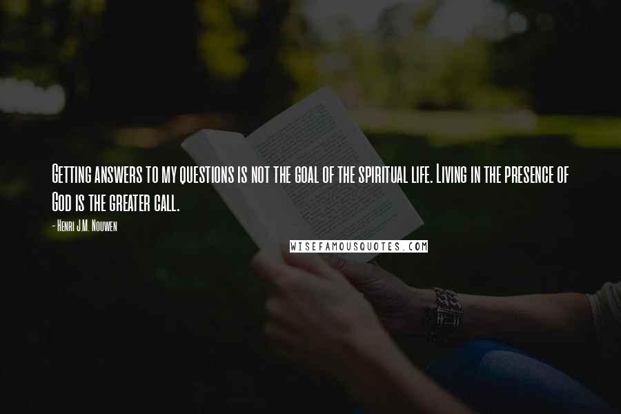 Henri J.M. Nouwen Quotes: Getting answers to my questions is not the goal of the spiritual life. Living in the presence of God is the greater call.