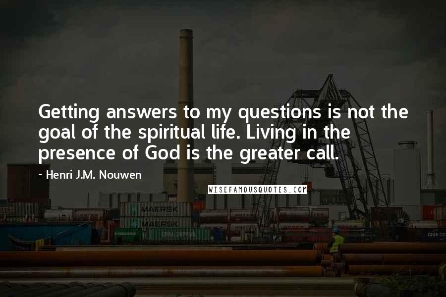 Henri J.M. Nouwen Quotes: Getting answers to my questions is not the goal of the spiritual life. Living in the presence of God is the greater call.