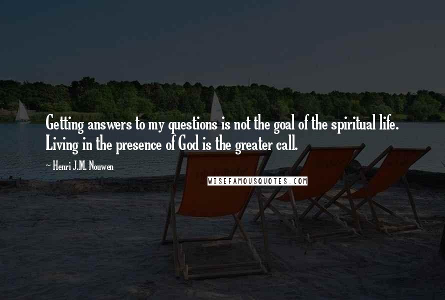 Henri J.M. Nouwen Quotes: Getting answers to my questions is not the goal of the spiritual life. Living in the presence of God is the greater call.