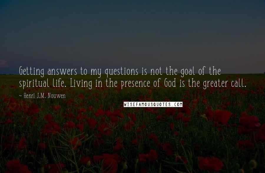 Henri J.M. Nouwen Quotes: Getting answers to my questions is not the goal of the spiritual life. Living in the presence of God is the greater call.