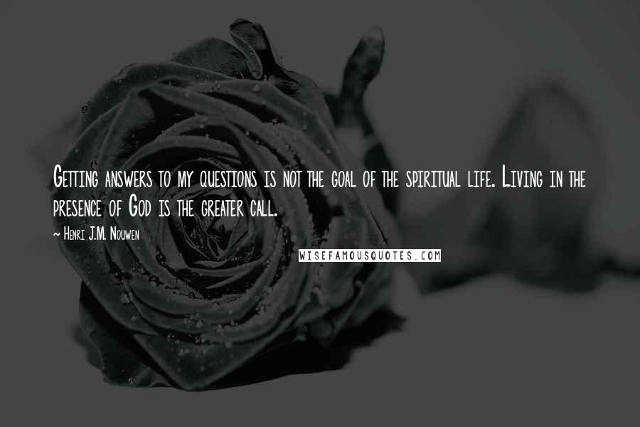 Henri J.M. Nouwen Quotes: Getting answers to my questions is not the goal of the spiritual life. Living in the presence of God is the greater call.