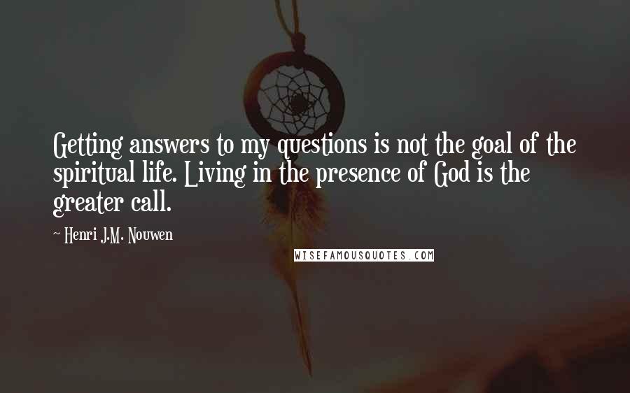 Henri J.M. Nouwen Quotes: Getting answers to my questions is not the goal of the spiritual life. Living in the presence of God is the greater call.