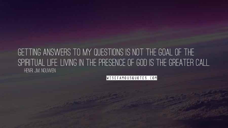 Henri J.M. Nouwen Quotes: Getting answers to my questions is not the goal of the spiritual life. Living in the presence of God is the greater call.