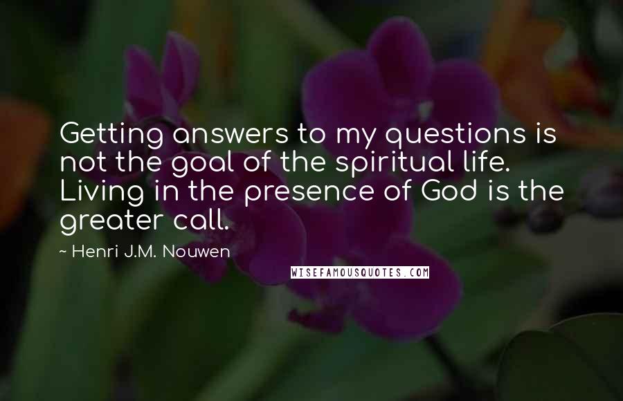 Henri J.M. Nouwen Quotes: Getting answers to my questions is not the goal of the spiritual life. Living in the presence of God is the greater call.