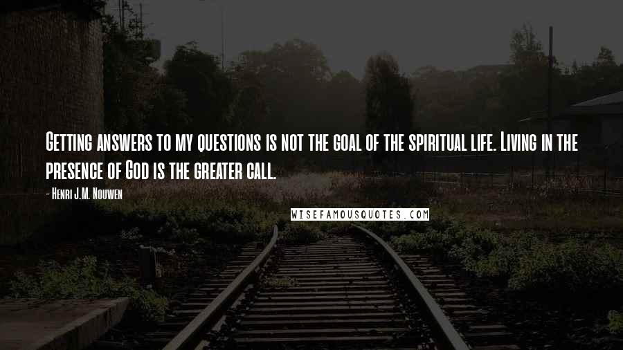 Henri J.M. Nouwen Quotes: Getting answers to my questions is not the goal of the spiritual life. Living in the presence of God is the greater call.