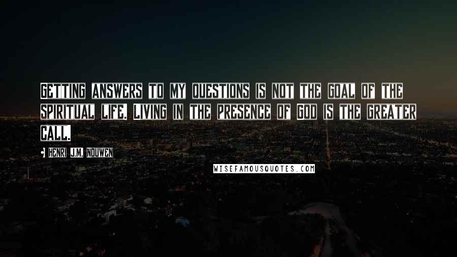 Henri J.M. Nouwen Quotes: Getting answers to my questions is not the goal of the spiritual life. Living in the presence of God is the greater call.