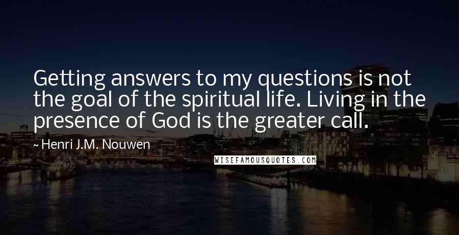 Henri J.M. Nouwen Quotes: Getting answers to my questions is not the goal of the spiritual life. Living in the presence of God is the greater call.