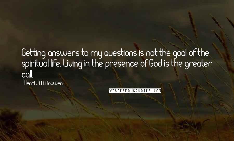 Henri J.M. Nouwen Quotes: Getting answers to my questions is not the goal of the spiritual life. Living in the presence of God is the greater call.