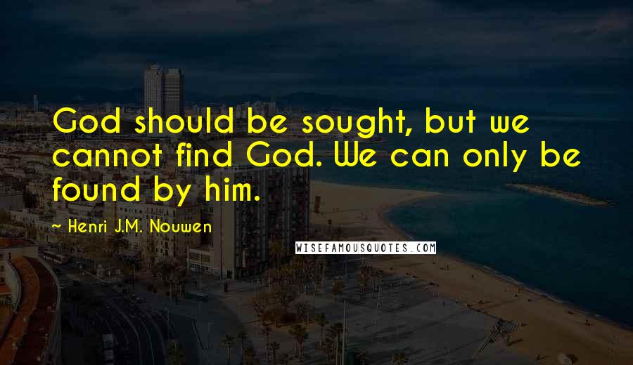 Henri J.M. Nouwen Quotes: God should be sought, but we cannot find God. We can only be found by him.