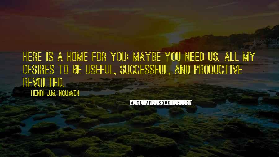 Henri J.M. Nouwen Quotes: Here is a home for you; maybe you need us. All my desires to be useful, successful, and productive revolted.