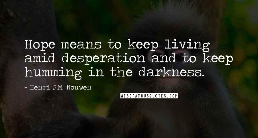 Henri J.M. Nouwen Quotes: Hope means to keep living amid desperation and to keep humming in the darkness.