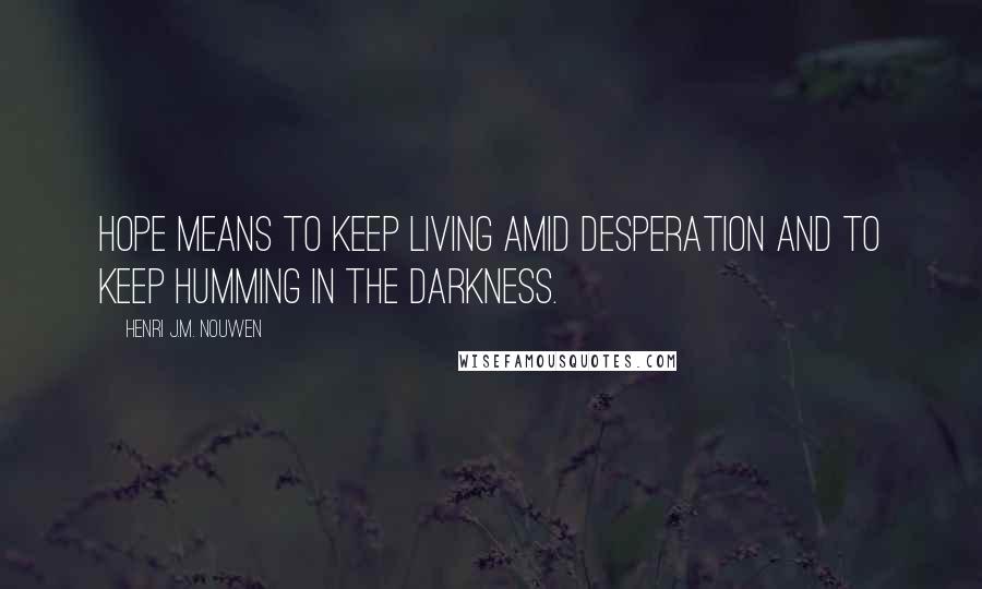 Henri J.M. Nouwen Quotes: Hope means to keep living amid desperation and to keep humming in the darkness.