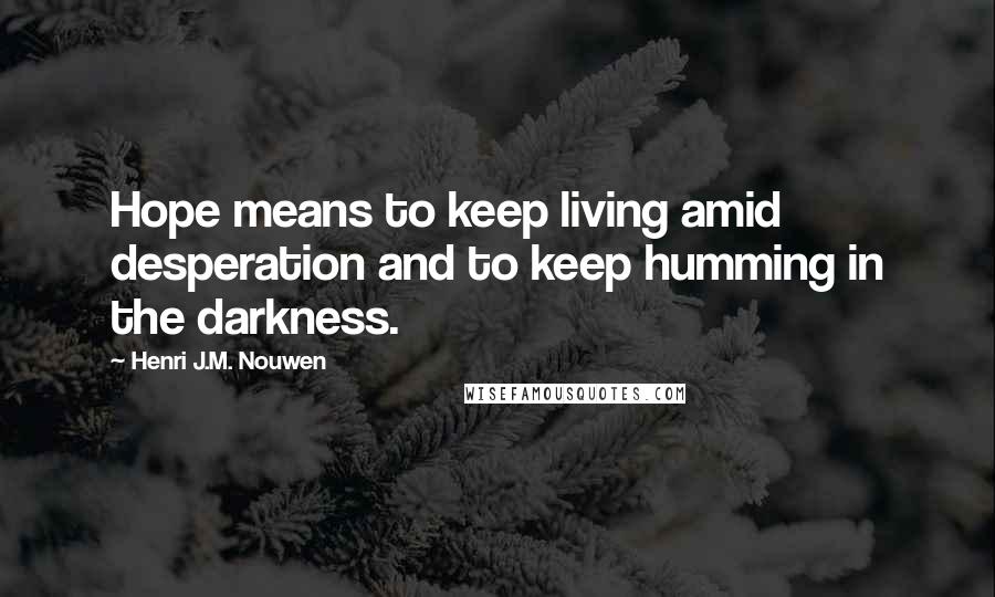 Henri J.M. Nouwen Quotes: Hope means to keep living amid desperation and to keep humming in the darkness.