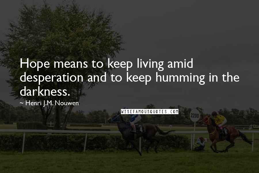 Henri J.M. Nouwen Quotes: Hope means to keep living amid desperation and to keep humming in the darkness.