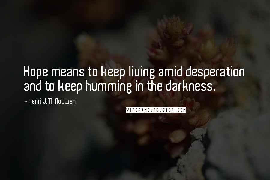 Henri J.M. Nouwen Quotes: Hope means to keep living amid desperation and to keep humming in the darkness.