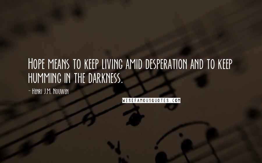 Henri J.M. Nouwen Quotes: Hope means to keep living amid desperation and to keep humming in the darkness.