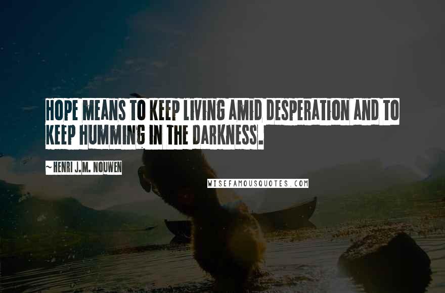 Henri J.M. Nouwen Quotes: Hope means to keep living amid desperation and to keep humming in the darkness.