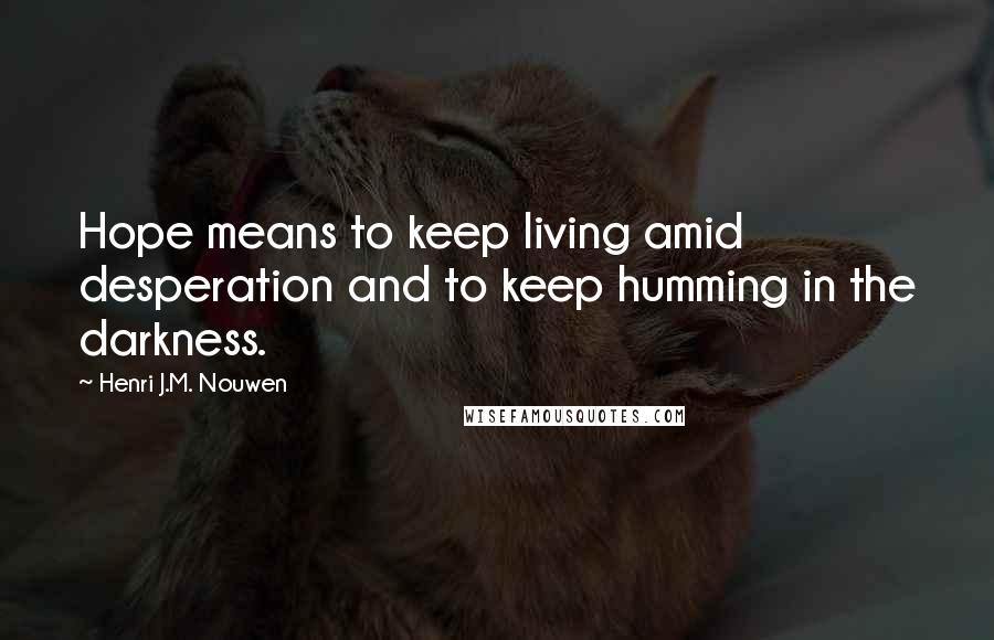 Henri J.M. Nouwen Quotes: Hope means to keep living amid desperation and to keep humming in the darkness.