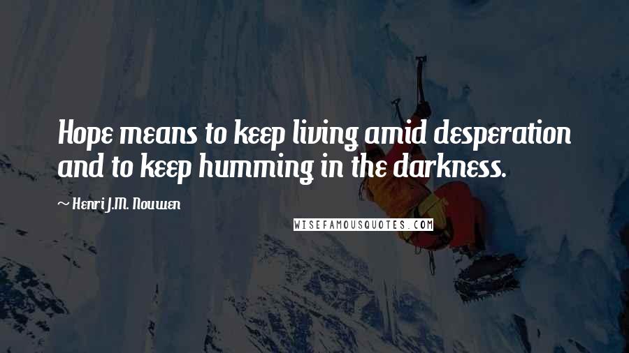 Henri J.M. Nouwen Quotes: Hope means to keep living amid desperation and to keep humming in the darkness.