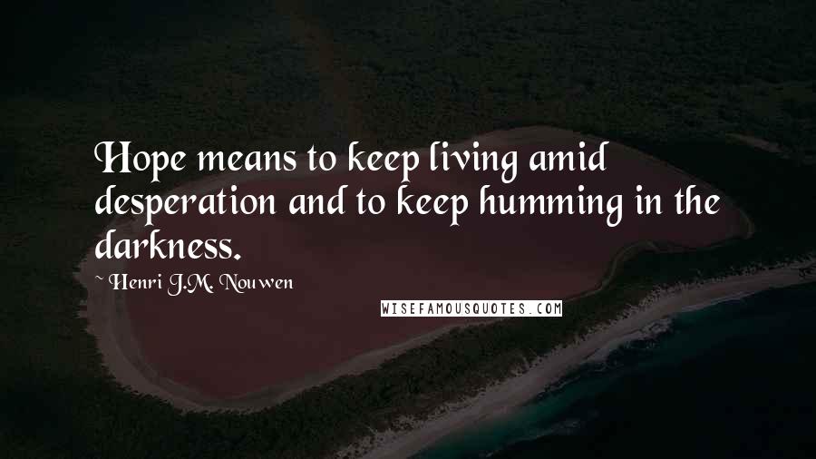 Henri J.M. Nouwen Quotes: Hope means to keep living amid desperation and to keep humming in the darkness.
